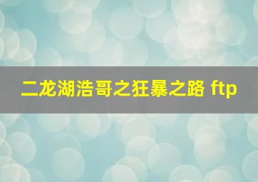 二龙湖浩哥之狂暴之路 ftp